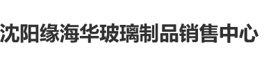 曰嫩逼沈阳缘海华玻璃制品销售中心